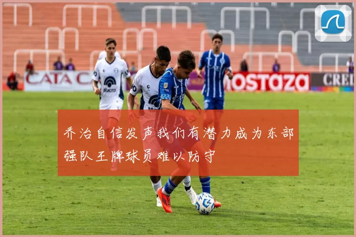 乔治自信发声我们有潜力成为东部强队王牌球员难以防守