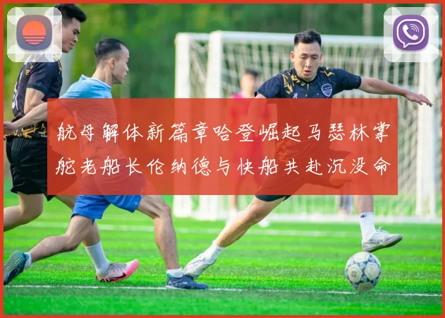 航母解体新篇章哈登崛起马瑟林掌舵老船长伦纳德与快船共赴沉没命运