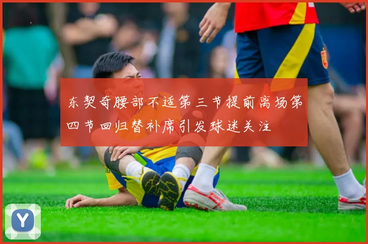 东契奇腰部不适第三节提前离场第四节回归替补席引发球迷关注