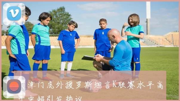 前津门虎外援罗斯坦言K联赛水平高于中超引发热议