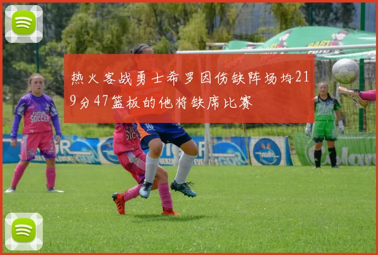 热火客战勇士希罗因伤缺阵场均219分47篮板的他将缺席比赛