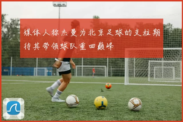 媒体人称杰曼为北京足球的支柱期待其带领球队重回巅峰