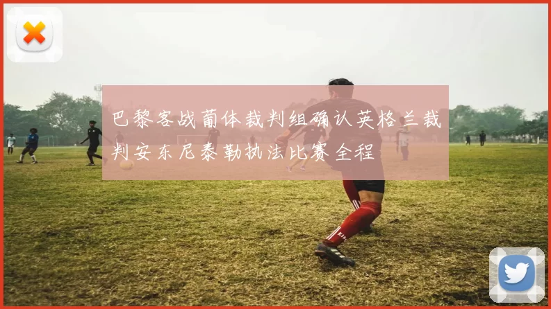 巴黎客战葡体裁判组确认英格兰裁判安东尼泰勒执法比赛全程
