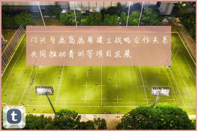 门兴与鹿岛鹿角建立战略合作关系共同推动青训等项目发展