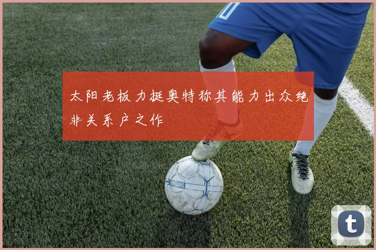 太阳老板力挺奥特称其能力出众绝非关系户之作