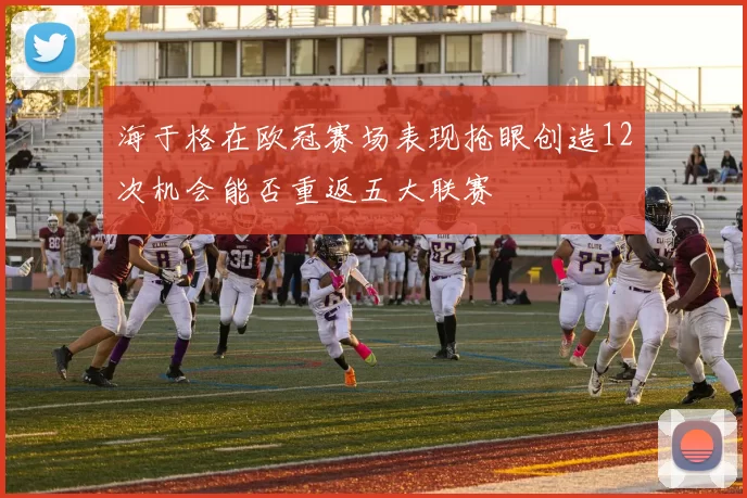 海于格在欧冠赛场表现抢眼创造12次机会能否重返五大联赛